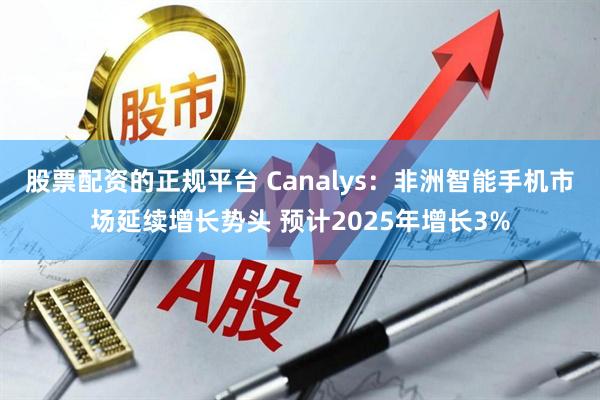 股票配资的正规平台 Canalys：非洲智能手机市场延续增长势头 预计2025年增长3%