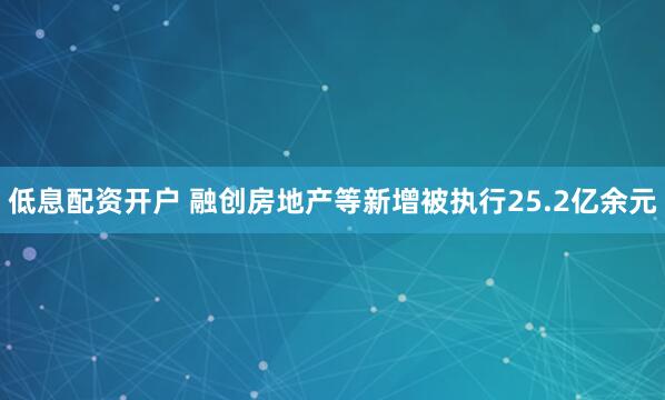 低息配资开户 融创房地产等新增被执行25.2亿余元