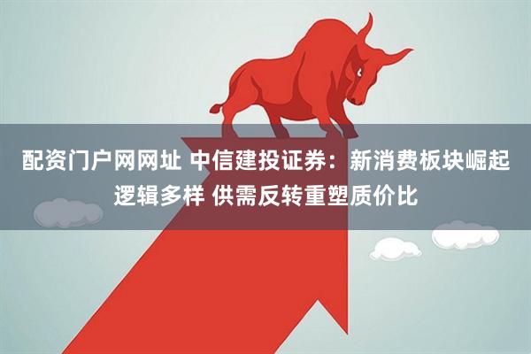 配资门户网网址 中信建投证券：新消费板块崛起逻辑多样 供需反转重塑质价比