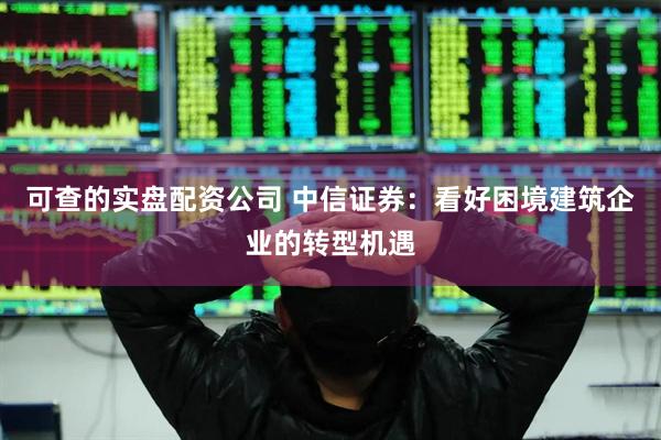 可查的实盘配资公司 中信证券：看好困境建筑企业的转型机遇