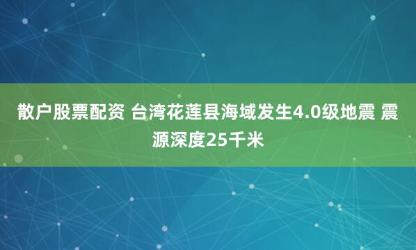 散户股票配资 台湾花莲县海域发生4.0级地震 震源深度25千米