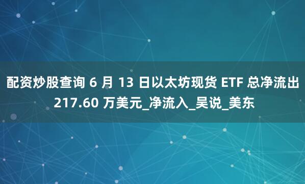 配资炒股查询 6 月 13 日以太坊现货 ETF 总净流出 217.60 万美元_净流入_吴说_美东