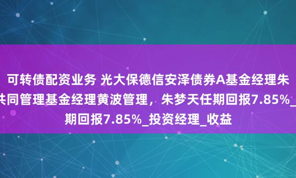 可转债配资业务 光大保德信安泽债券A基金经理朱梦天离任，由共同管理基金经理黄波管理，朱梦天任期回报7.85%_投资经理_收益