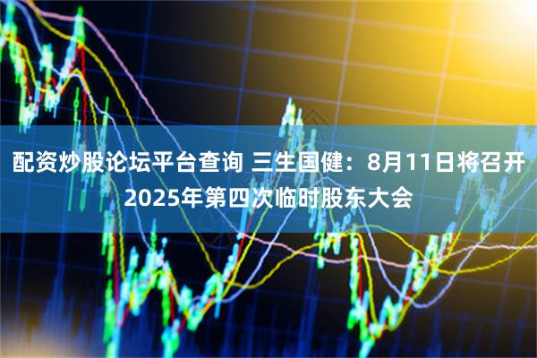 配资炒股论坛平台查询 三生国健：8月11日将召开2025年第四次临时股东大会