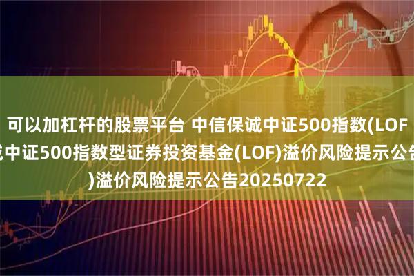 可以加杠杆的股票平台 中信保诚中证500指数(LOF)C: 中信保诚中证500指数型证券投资基金(LOF)溢价风险提示公告20250722