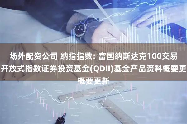 场外配资公司 纳指指数: 富国纳斯达克100交易型开放式指数证券投资基金(QDII)基金产品资料概要更新