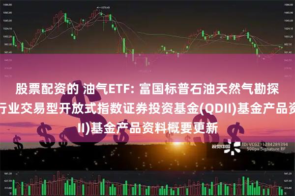 股票配资的 油气ETF: 富国标普石油天然气勘探及生产精选行业交易型开放式指数证券投资基金(QDII)基金产品资料概要更新