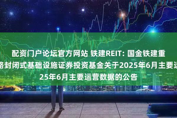 配资门户论坛官方网站 铁建REIT: 国金铁建重庆渝遂高速公路封闭式基础设施证券投资基金关于2025年6月主要运营数据的公告