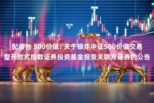 配资台 500价值: 关于银华中证500价值交易型开放式指数证券投资基金投资关联方证券的公告