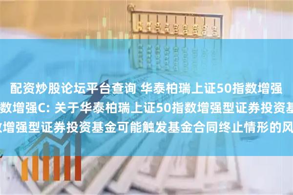 配资炒股论坛平台查询 华泰柏瑞上证50指数增强A,华泰柏瑞上证50指数增强C: 关于华泰柏瑞上证50指数增强型证券投资基金可能触发基金合同终止情形的风险提示公告