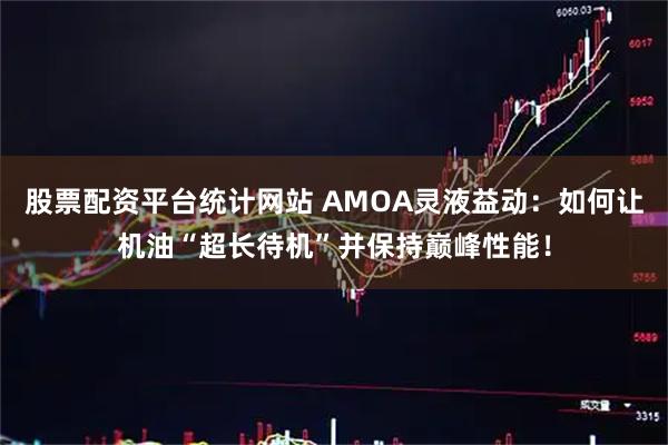 股票配资平台统计网站 AMOA灵液益动：如何让机油“超长待机”并保持巅峰性能！