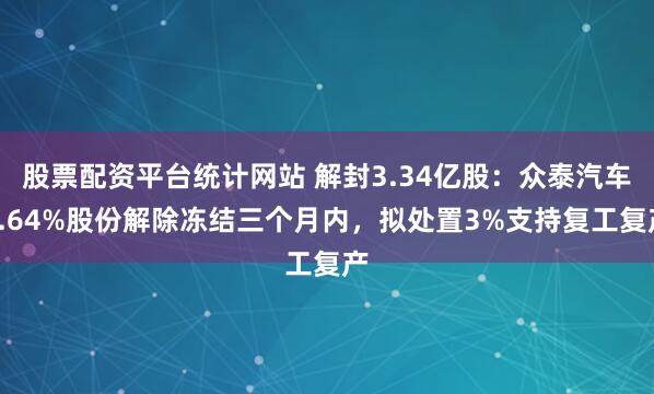 股票配资平台统计网站 解封3.34亿股：众泰汽车6.64%股份解除冻结三个月内，拟处置3%支持复工复产