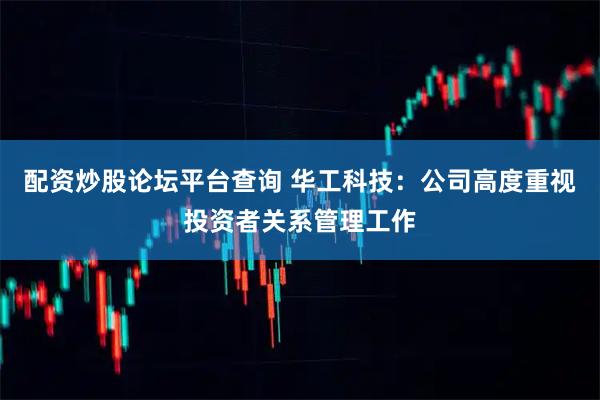 配资炒股论坛平台查询 华工科技：公司高度重视投资者关系管理工作