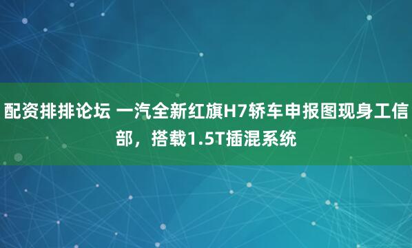 配资排排论坛 一汽全新红旗H7轿车申报图现身工信部，搭载1.5T插混系统
