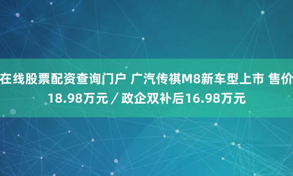 在线股票配资查询门户 广汽传祺M8新车型上市 售价18.98万元／政企双补后16.98万元