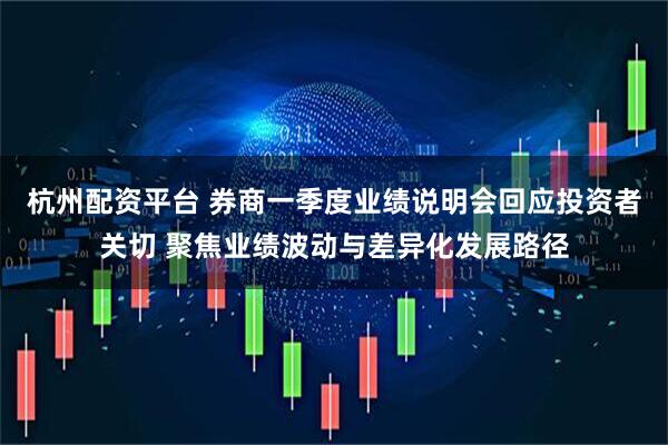 杭州配资平台 券商一季度业绩说明会回应投资者关切 聚焦业绩波动与差异化发展路径