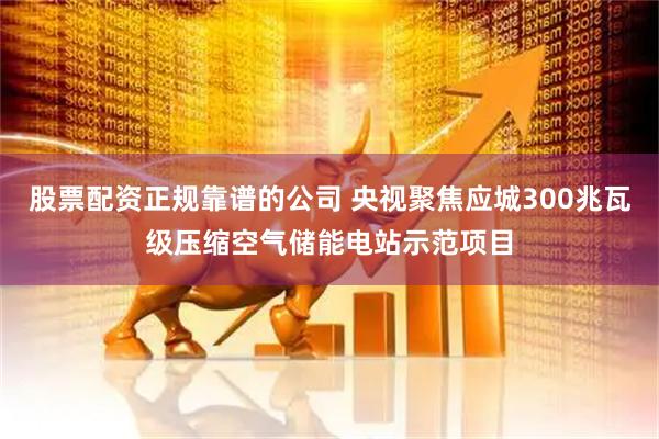股票配资正规靠谱的公司 央视聚焦应城300兆瓦级压缩空气储能电站示范项目