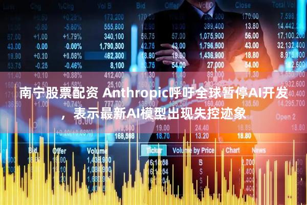 南宁股票配资 Anthropic呼吁全球暂停AI开发，表示最新AI模型出现失控迹象
