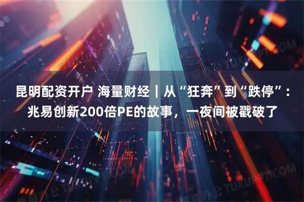 昆明配资开户 海量财经｜从“狂奔”到“跌停”：兆易创新200倍PE的故事，一夜间被戳破了