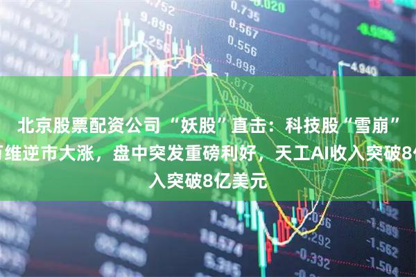 北京股票配资公司 “妖股”直击：科技股“雪崩”昆仑万维逆市大涨，盘中突发重磅利好，天工AI收入突破8亿美元