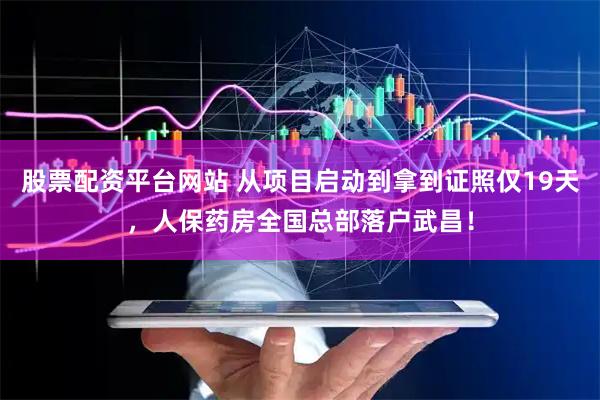 股票配资平台网站 从项目启动到拿到证照仅19天，人保药房全国总部落户武昌！
