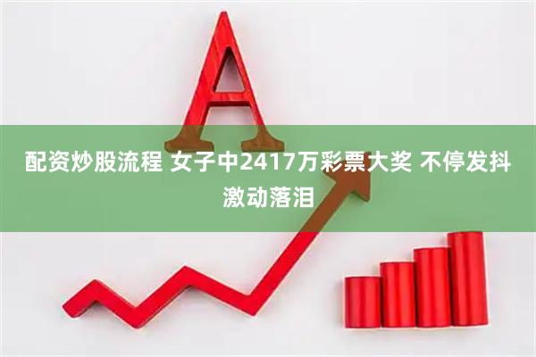 配资炒股流程 女子中2417万彩票大奖 不停发抖激动落泪
