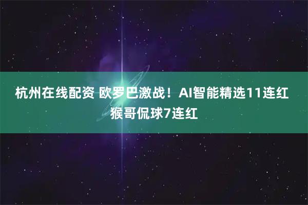 杭州在线配资 欧罗巴激战！AI智能精选11连红 猴哥侃球7连红