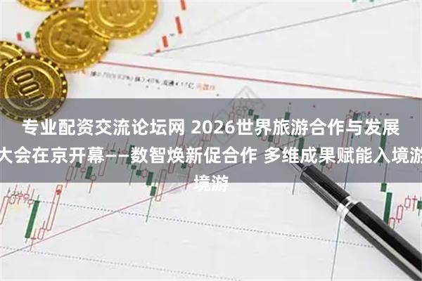 专业配资交流论坛网 2026世界旅游合作与发展大会在京开幕——数智焕新促合作 多维成果赋能入境游
