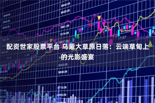 配资世家股票平台 乌蒙大草原日落：云端草甸上的光影盛宴